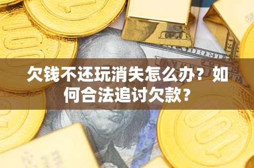 北京欠钱不还玩消失怎么办？如何合法追讨欠款？