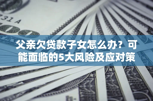 北京父亲欠贷款子女怎么办?可能面临的5大风险及应对策略 北京父亲欠贷款子女怎么办?可能面临的5大风险及应对策略