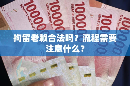 北京拘留老赖合法吗？流程需要注意什么？