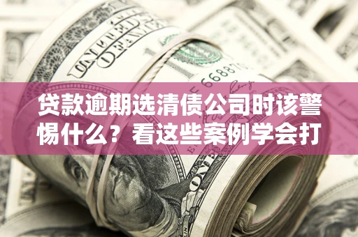 北京贷款逾期选清债公司时该警惕什么？看这些案例学会打翻身仗