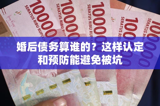 北京婚后债务算谁的？这样认定和预防能避免被坑