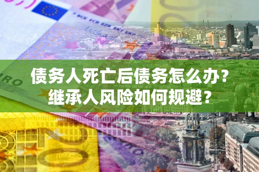 北京债务人死亡后债务怎么办？继承人风险如何规避？