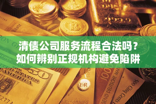 北京清债公司服务流程合法吗？如何辨别正规机构避免陷阱？