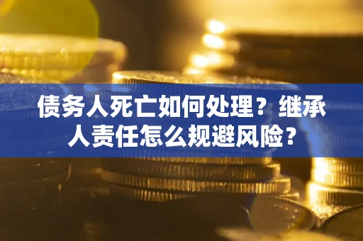 北京债务人死亡如何处理？继承人责任怎么规避风险？