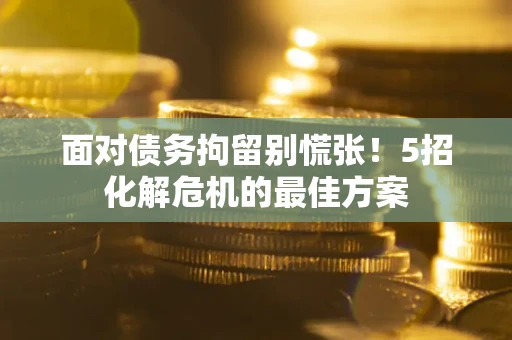 北京面对债务拘留别慌张！5招化解危机的最佳方案