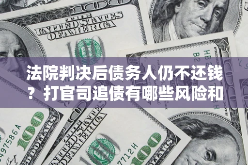 北京法院判决后债务人仍不还钱？打官司追债有哪些风险和技巧？
