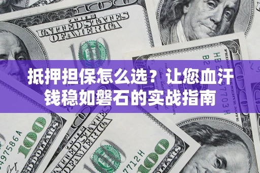 北京抵押担保怎么选？让您血汗钱稳如磐石的实战指南
