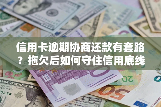 北京信用卡逾期协商还款有套路？拖欠后如何守住信用底线？