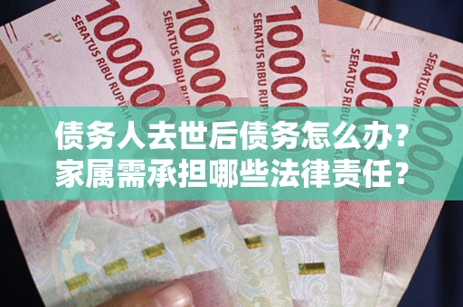 北京债务人去世后债务怎么办？家属需承担哪些法律责任？