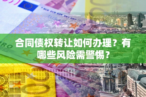 北京合同债权转让如何办理？有哪些风险需警惕？
