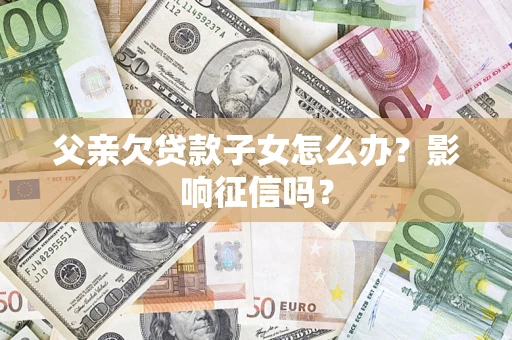 北京父亲欠贷款子女怎么办？影响征信吗？