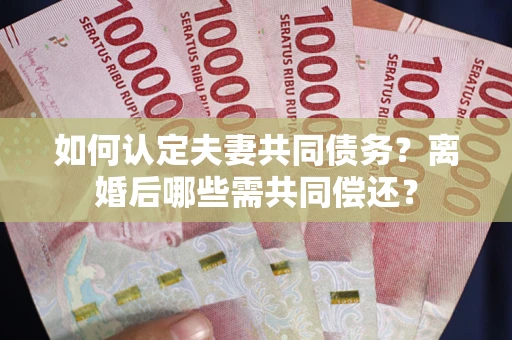 北京如何认定夫妻共同债务？离婚后哪些需共同偿还？