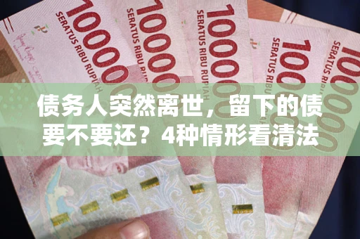 北京债务人突然离世，留下的债要不要还？4种情形看清法律判决