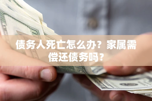 北京债务人死亡怎么办？家属需偿还债务吗？