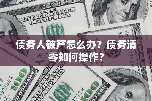 北京债务人破产怎么办？债务清零如何操作？