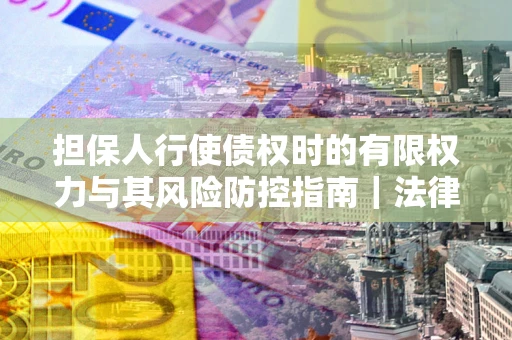 北京担保人行使债权时的有限权力与其风险防控指南｜法律实务解析