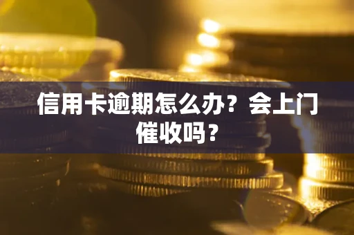 北京信用卡逾期怎么办？会上门催收吗？