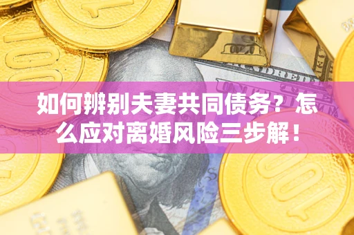 北京如何辨别夫妻共同债务？怎么应对离婚风险三步解！
