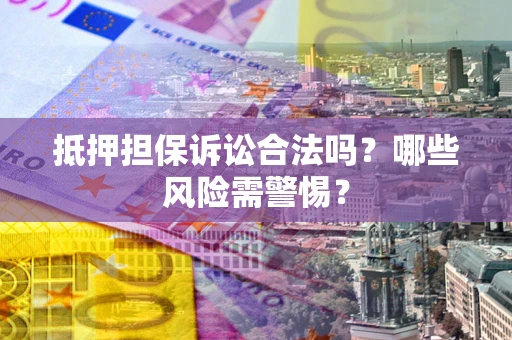 北京抵押担保诉讼合法吗？哪些风险需警惕？