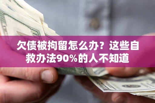 北京欠债被拘留怎么办？这些自救办法90%的人不知道