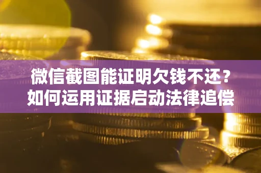北京微信截图能证明欠钱不还？如何运用证据启动法律追偿程序？