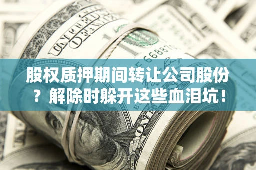 北京股权质押期间转让公司股份？解除时躲开这些血泪坑！