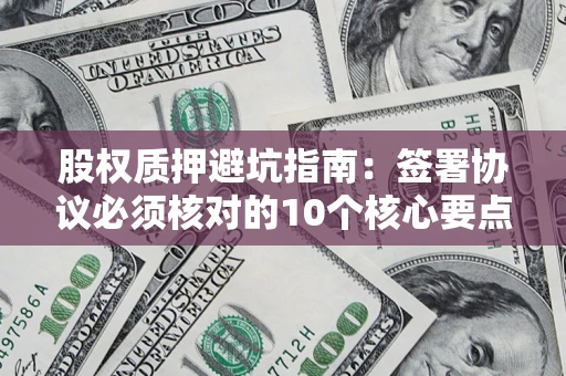 北京股权质押避坑指南:签署协议必须核对的10个核心要点 北京股权质押避坑指南:签署协议必须核对的10个核心要点