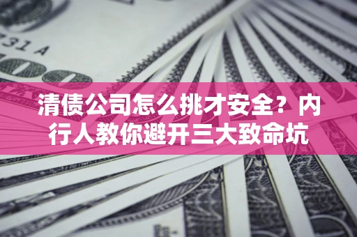 北京清债公司怎么挑才安全?内行人教你避开三大致命坑 北京清债公司怎么挑才安全?内行人教你避开三大致命坑