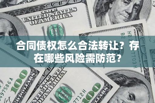 北京合同债权怎么合法转让？存在哪些风险需防范？