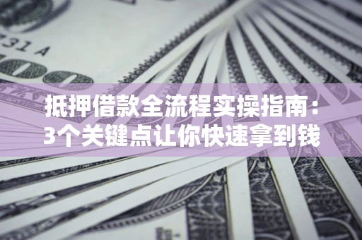 北京抵押借款全流程实操指南：3个关键点让你快速拿到钱