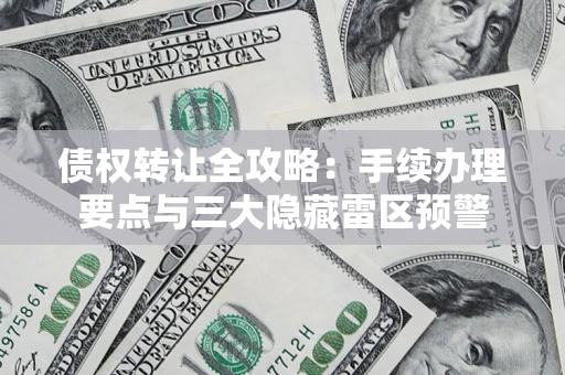 北京债权转让全攻略：手续办理要点与三大隐藏雷区预警