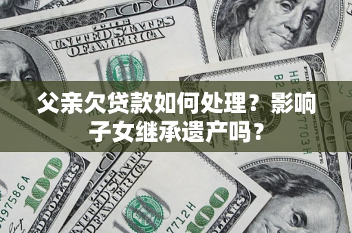 北京父亲欠贷款如何处理?影响子女继承遗产吗? 北京父亲欠贷款如何处理?影响子女继承遗产吗?