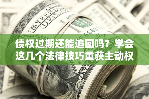 北京债权过期还能追回吗？学会这几个法律技巧重获主动权