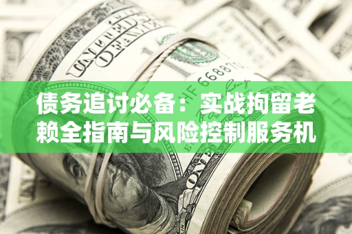 北京债务追讨必备：实战拘留老赖全指南与风险控制服务机构推荐