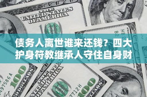北京债务人离世谁来还钱？四大护身符教继承人守住自身财产